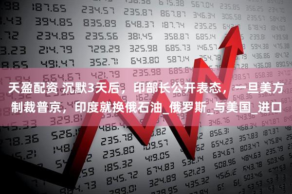 天盈配资 沉默3天后，印部长公开表态，一旦美方制裁普京，印度就换俄石油_俄罗斯_与美国_进口