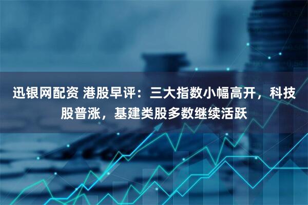 迅银网配资 港股早评：三大指数小幅高开，科技股普涨，基建类股多数继续活跃