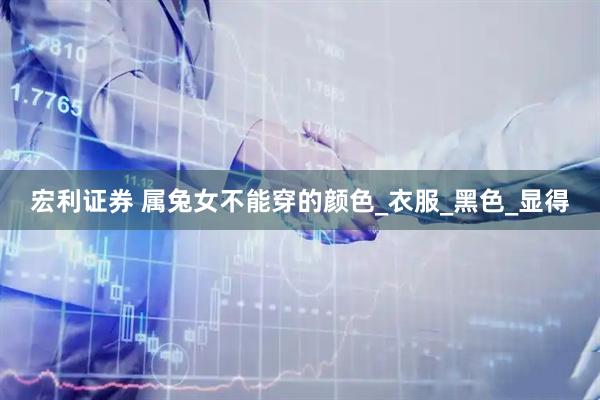 宏利证券 属兔女不能穿的颜色_衣服_黑色_显得