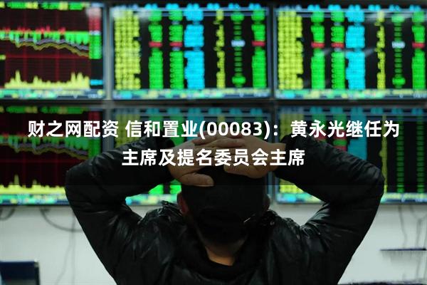 财之网配资 信和置业(00083)：黄永光继任为主席及提名委员会主席