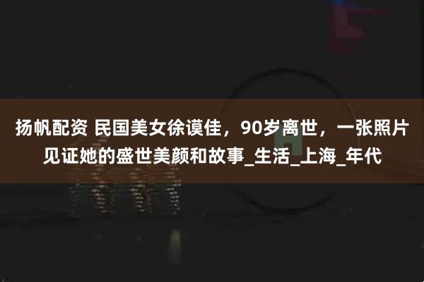 扬帆配资 民国美女徐谟佳，90岁离世，一张照片见证她的盛世美颜和故事_生活_上海_年代