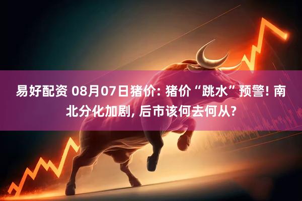 易好配资 08月07日猪价: 猪价“跳水”预警! 南北分化加剧, 后市该何去何从?