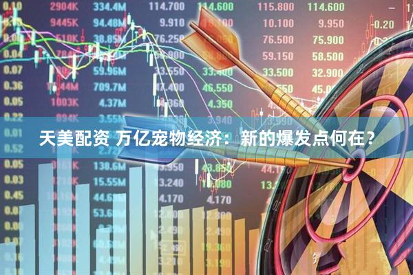天美配资 万亿宠物经济：新的爆发点何在？