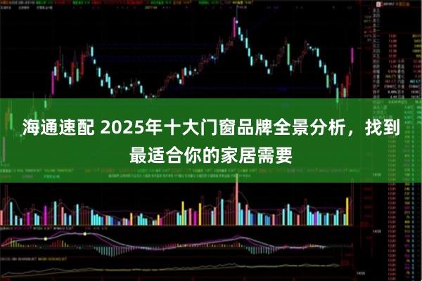 海通速配 2025年十大门窗品牌全景分析，找到最适合你的家居需要