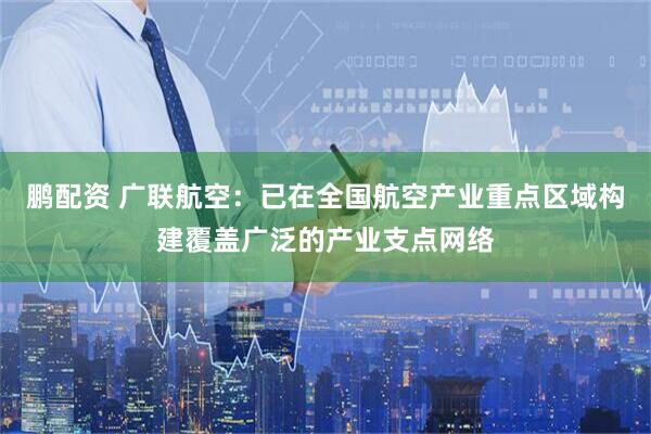 鹏配资 广联航空：已在全国航空产业重点区域构建覆盖广泛的产业支点网络