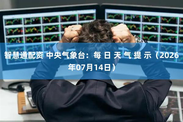智慧通配资 中央气象台：每 日 天 气 提 示（2026年07月14日）